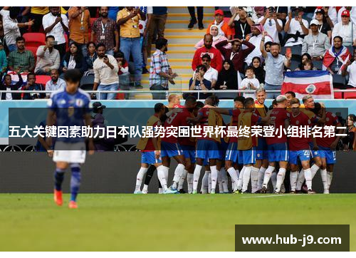 五大关键因素助力日本队强势突围世界杯最终荣登小组排名第二