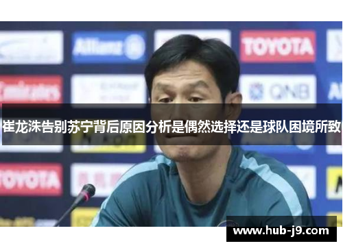 崔龙洙告别苏宁背后原因分析是偶然选择还是球队困境所致