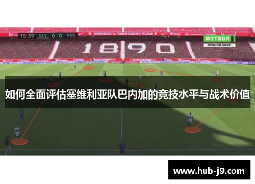 如何全面评估塞维利亚队巴内加的竞技水平与战术价值