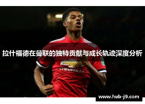 拉什福德在曼联的独特贡献与成长轨迹深度分析 拉什福德在曼联的独特贡献与成长轨迹深度分析