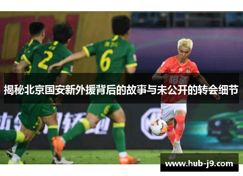 揭秘北京国安新外援背后的故事与未公开的转会细节