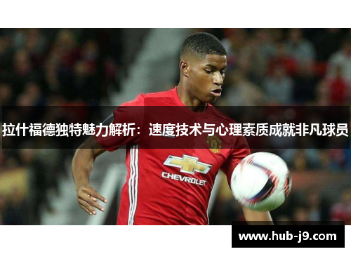 拉什福德独特魅力解析:速度技术与心理素质成就非凡球员 拉什福德独特魅力解析:速度技术与心理素质成就非凡球员