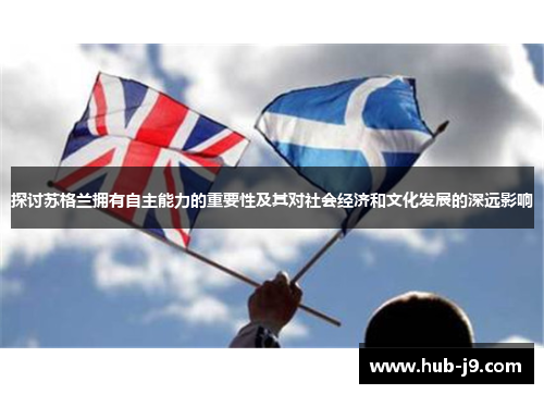 探讨苏格兰拥有自主能力的重要性及其对社会经济和文化发展的深远影响