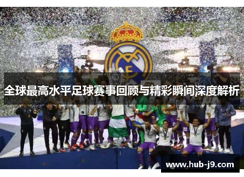 全球最高水平足球赛事回顾与精彩瞬间深度解析