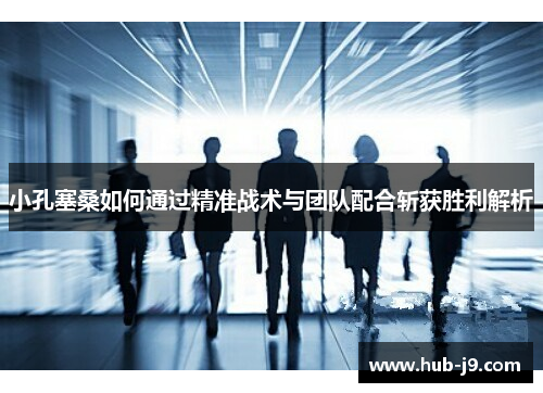 小孔塞桑如何通过精准战术与团队配合斩获胜利解析