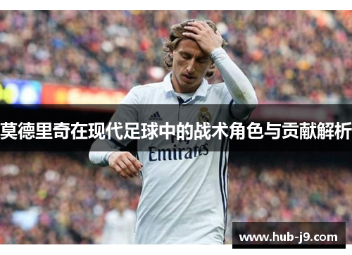 莫德里奇在现代足球中的战术角色与贡献解析