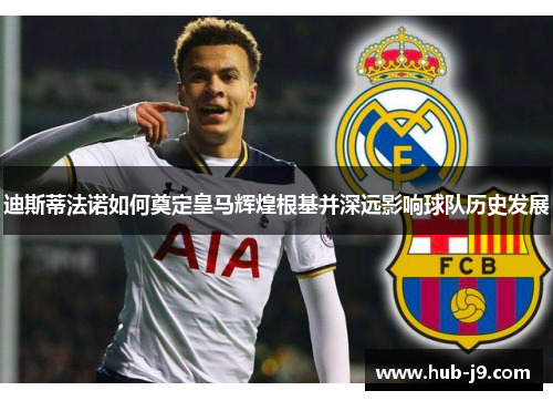 迪斯蒂法诺如何奠定皇马辉煌根基并深远影响球队历史发展