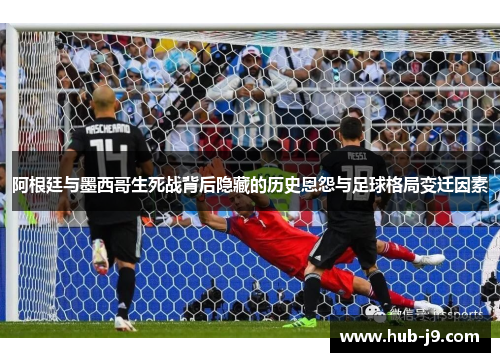 阿根廷与墨西哥生死战背后隐藏的历史恩怨与足球格局变迁因素