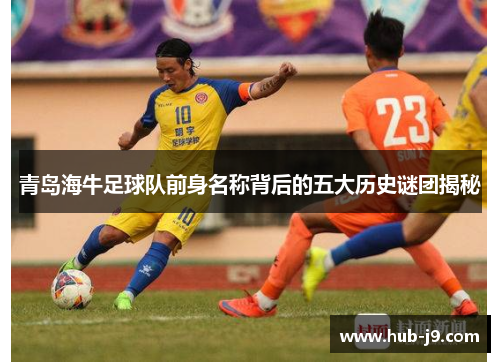 青岛海牛足球队前身名称背后的五大历史谜团揭秘 青岛海牛足球队前身名称背后的五大历史谜团揭秘
