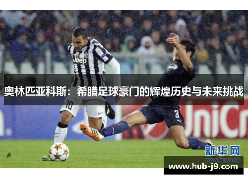 奥林匹亚科斯：希腊足球豪门的辉煌历史与未来挑战