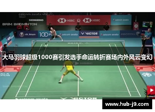 大马羽球超级1000赛引发选手命运转折赛场内外风云变幻