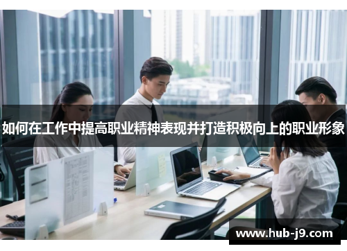 如何在工作中提高职业精神表现并打造积极向上的职业形象