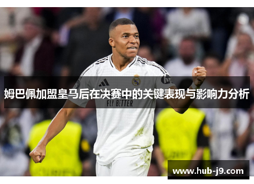姆巴佩加盟皇马后在决赛中的关键表现与影响力分析