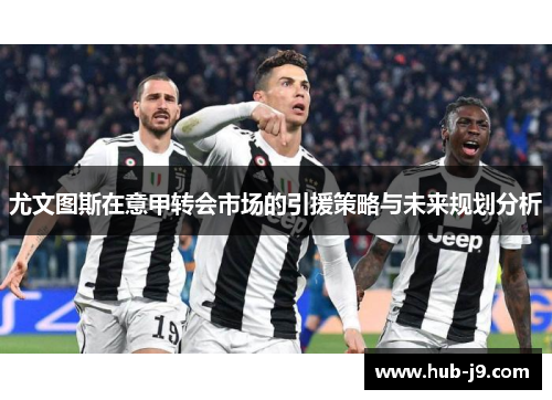 尤文图斯在意甲转会市场的引援策略与未来规划分析