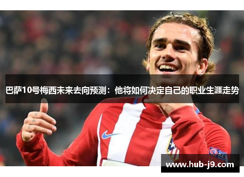 巴萨10号梅西未来去向预测：他将如何决定自己的职业生涯走势