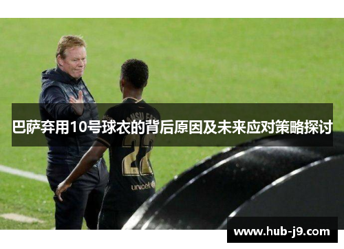 巴萨弃用10号球衣的背后原因及未来应对策略探讨