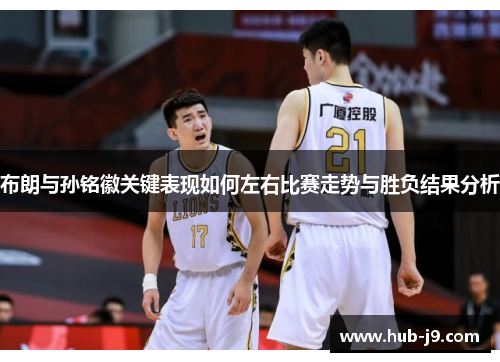 布朗与孙铭徽关键表现如何左右比赛走势与胜负结果分析