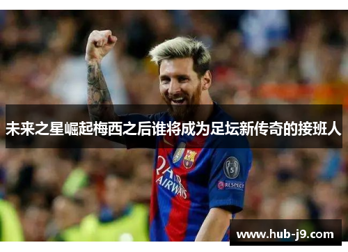 未来之星崛起梅西之后谁将成为足坛新传奇的接班人