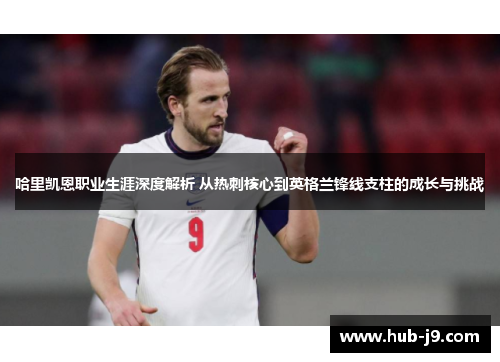 哈里凯恩职业生涯深度解析 从热刺核心到英格兰锋线支柱的成长与挑战 哈里凯恩职业生涯深度解析 从热刺核心到英格兰锋线支柱的成长与挑战
