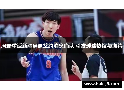 周琦重返新疆男篮签约消息确认 引发球迷热议与期待
