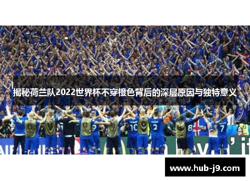 揭秘荷兰队2022世界杯不穿橙色背后的深层原因与独特意义