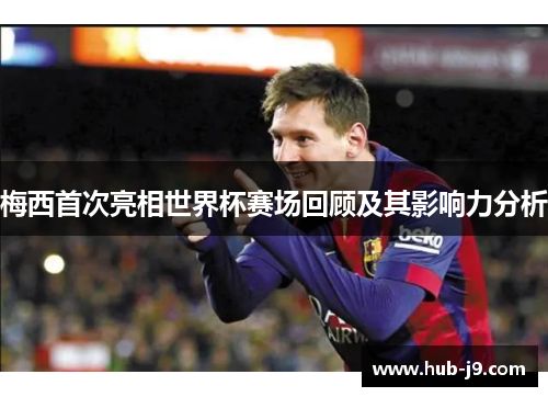 梅西首次亮相世界杯赛场回顾及其影响力分析 梅西首次亮相世界杯赛场回顾及其影响力分析