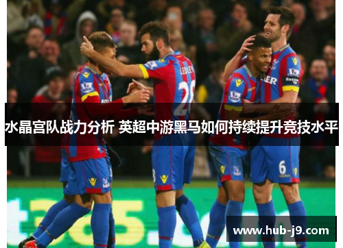 水晶宫队战力分析 英超中游黑马如何持续提升竞技水平