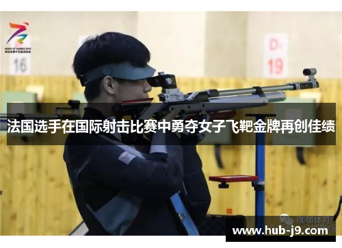 法国选手在国际射击比赛中勇夺女子飞靶金牌再创佳绩