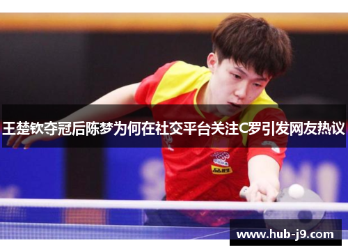 王楚钦夺冠后陈梦为何在社交平台关注C罗引发网友热议 王楚钦夺冠后陈梦为何在社交平台关注C罗引发网友热议