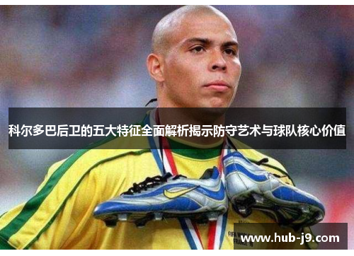 科尔多巴后卫的五大特征全面解析揭示防守艺术与球队核心价值 科尔多巴后卫的五大特征全面解析揭示防守艺术与球队核心价值