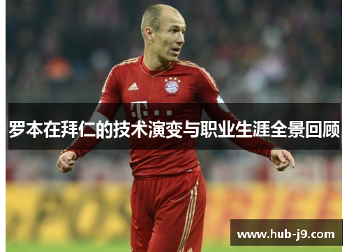 罗本在拜仁的技术演变与职业生涯全景回顾