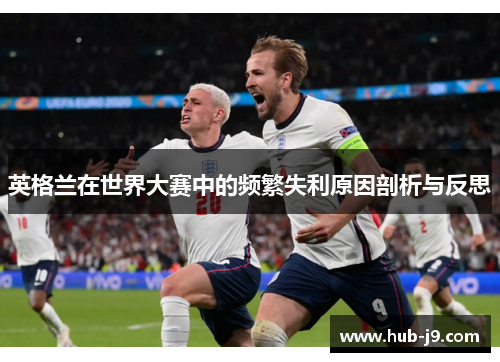 英格兰在世界大赛中的频繁失利原因剖析与反思 英格兰在世界大赛中的频繁失利原因剖析与反思