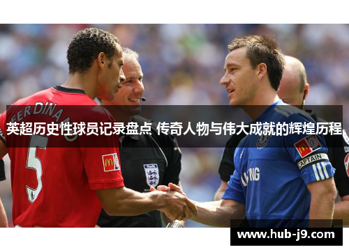 英超历史性球员记录盘点 传奇人物与伟大成就的辉煌历程