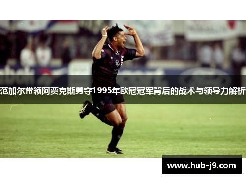 范加尔带领阿贾克斯勇夺1995年欧冠冠军背后的战术与领导力解析