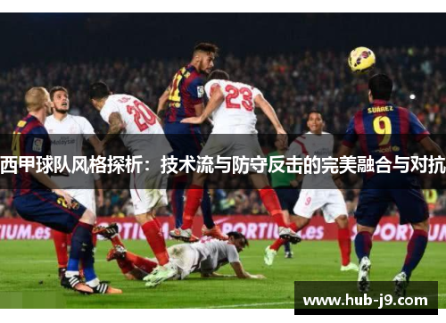西甲球队风格探析：技术流与防守反击的完美融合与对抗